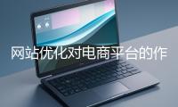 網(wǎng)站優(yōu)化對(duì)電商平臺(tái)的作用體現(xiàn)在哪些方面？