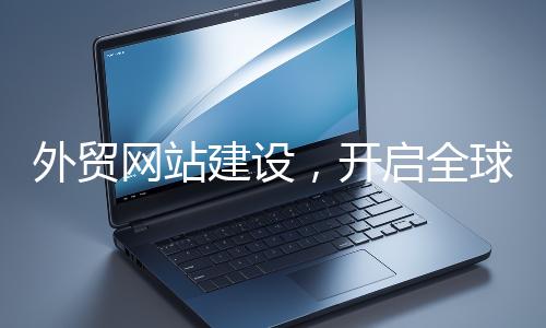 外貿(mào)網(wǎng)站建設，開啟全球貿(mào)易新征程